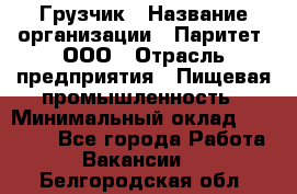 Грузчик › Название организации ­ Паритет, ООО › Отрасль предприятия ­ Пищевая промышленность › Минимальный оклад ­ 22 000 - Все города Работа » Вакансии   . Белгородская обл.